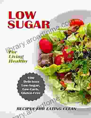 Low Sugar For Living Healthy: 100 Delicious Low Sugar Low Carb Gluten Free Recipes For Eating Clean