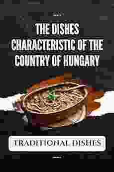 The Dishes Characteristic Of The Country Of Hungary: Traditional Dishes: Introduction Of Hungarian Cuisine