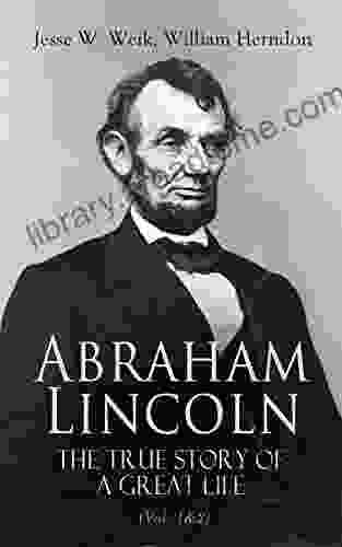 Abraham Lincoln The True Story Of A Great Life (Vol 1 2): Biography Of The 16th President Of The United States