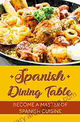 Spanish Dining Table: Become A Master Of Spanish Cuisine: Delicious Spanish Recipes