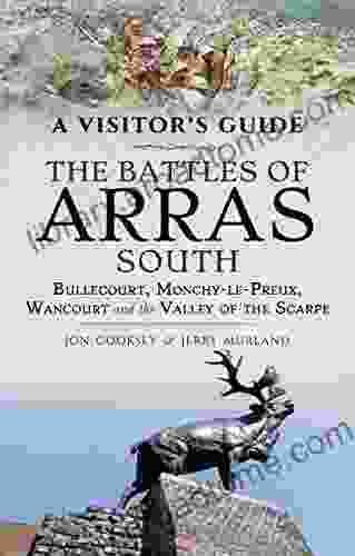 The Battles Of Arras: South: Bullecourt Monchy Le Preux Wancourt And The Valley Of The Scarpe (A Visitor S Guide)