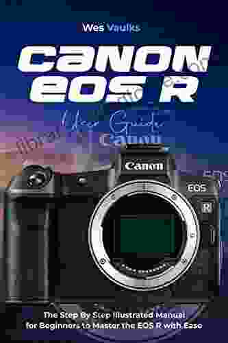 Canon EOS R User Guide: The Step By Step Illustrated Manual For Beginners To Master The EOS R With Ease