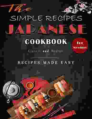 The Simple Recipes Japanese Cookbook For Newbies: Classic And Modern Recipes Made Easy