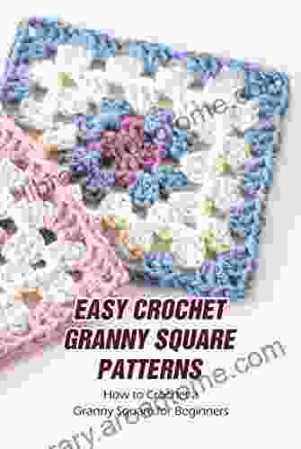Easy Crochet Granny Square Patterns: How To Crochet A Granny Square For Beginners: Colorful And Creative Crochet Granny Squares To Inspire You