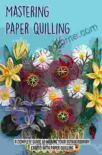 Mastering Paper Quilling: A Complete Guide To Making Your Extraordinary Crafts With Paper Quilling: Tips And Tricks To Master Quilling Paper