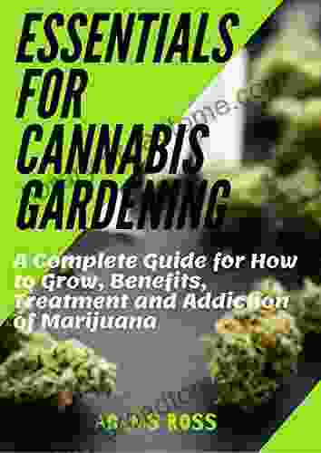 Essentials For Cannabis Gardening: A Complete Guide For How To Grow Benefits Treatment And Addiction Of Marijuana