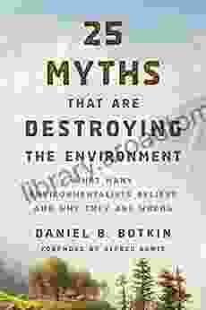 25 Myths That Are Destroying The Environment: What Many Environmentalists Believe And Why They Are Wrong