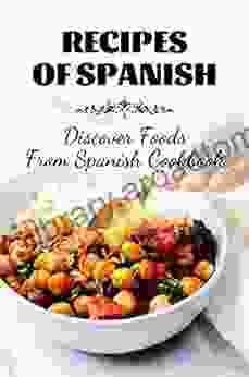 Recipes Of Spanish: Discover Foods From Spanish Cookbook: Cooking Spanish Recipes