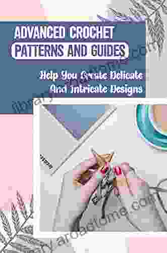 Advanced Crochet Patterns And Guides: Help You Create Delicate And Intricate Designs: Advanced Crochet