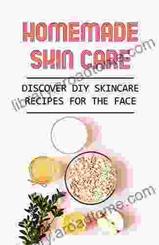Homemade Skin Care: Discover DIY Skincare Recipes For The Face: Diy Homemade Beauty Products