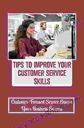 Tips To Improve Your Customer Service Skills: Customer Focused Service Ensure Your Business Success: The Future Of Your Business