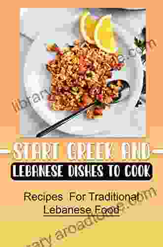 Start Greek And Lebanese Dishes To Cook: Recipes For Traditional Lebanese Food: Traditional Greek And Lebanese Cuisine Recipes