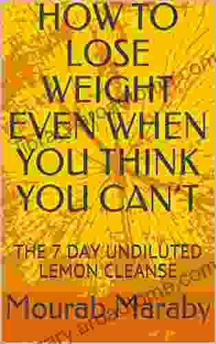 HOW TO LOSE WEIGHT EVEN WHEN YOU THINK YOU CAN T : THE 7 DAY UNDILUTED LEMON CLEANSE