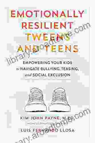 Emotionally Resilient Tweens And Teens: Empowering Your Kids To Navigate Bullying Teasing And Social Exclusion