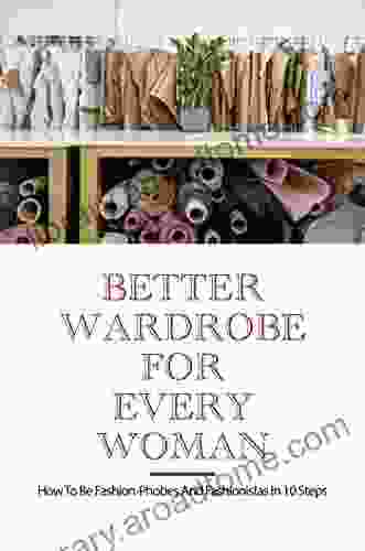 Better Wardrobe For Every Woman: How To Be Fashion Phobes And Fashionistas In 10 Steps