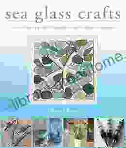 Sea Glass Crafts: Find Collect Craft More Than 20 Projects Using the Ocean s Treasures