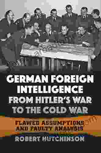 German Foreign Intelligence From Hitler S War To The Cold War: Flawed Assumptions And Faulty Analysis