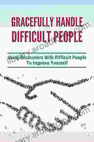 Gracefully Handle Difficult People: Using Encounters With Difficult People To Improve Yourself: Disarming With Difficult People