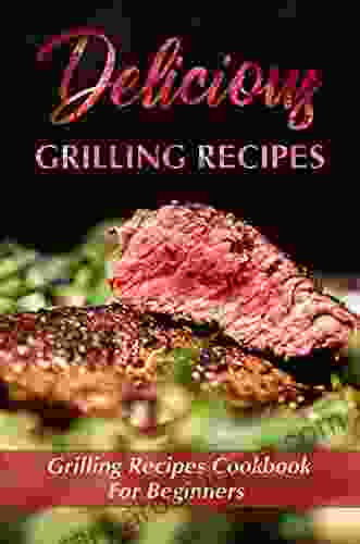 Delicious Grilling Recipes: Grilling Recipes Cookbook For Beginners: Traeger Grill Recipes