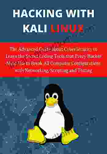 Hacking With Kali Linux: The Advanced Guide About CyberSecurity To Learn The Secret Coding Tools That Every Hacker Must Use To Break All Computer Configurations With Networking Scripting And Testin