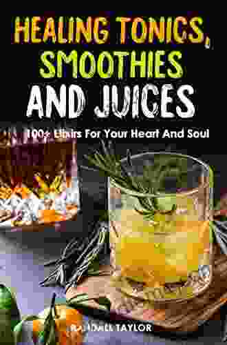 Healing Tonics Smoothies And Juices: 100+ Elixirs For Your Heart And Soul