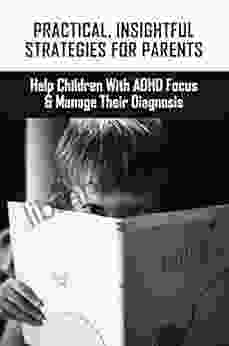 Practical Insightful Strategies For Parents: Help Children With ADHD Focus Manage Their Diagnosis