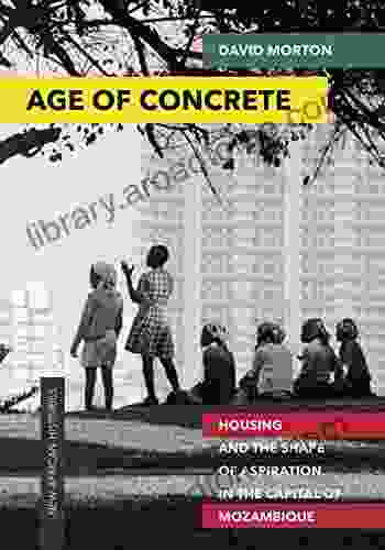 Age Of Concrete: Housing And The Shape Of Aspiration In The Capital Of Mozambique (New African Histories)