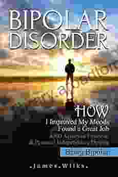 Bipolar Disorder: How I Improved My Moods Found A Great Job And Achieved Financial Personal Independence Despite Being Bipolar