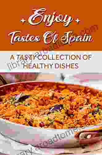 Enjoy Tastes Of Spain: A Tasty Collection Of Healthy Dishes: How To Cook Spanish Food