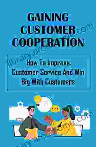 Gaining Customer Cooperation: How To Improve Customer Service And Win Big With Customers: Customer Service Representative