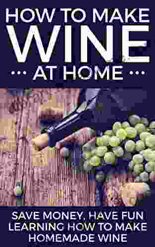 How To Make Wine At Home: Save Money Have Fun Learning How To Make Homemade Wine