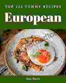 Top 222 Yummy European Recipes: A Must Have Yummy European Cookbook For Everyone
