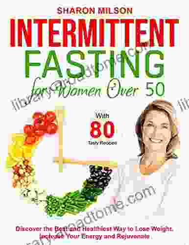 Intermittent Fasting For Women Over 50: Discover the Best and Healthiest Way to Lose Weight Increase Your Energy and Rejuvenate with 80 Tasty Recipes