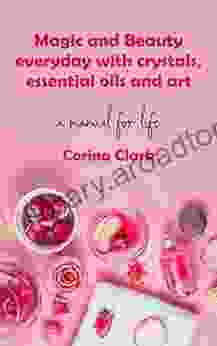 Magic and Beauty Everyday with Crystals Essential Oils and Art: A Manual for Life