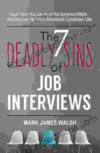 The Seven Deadly Sins Of Job Interviews: Learn How You Can Avoid The Common Pitfalls And Discover The Tricks Successful Candidates Use