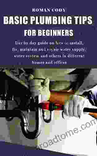 BASIC PLUMBING TIPS FOR BEGINNERS: Day By Day Guide On How To Install Fix Maintain And Repair Water Supply Water System And Others In Different Homes And Offices