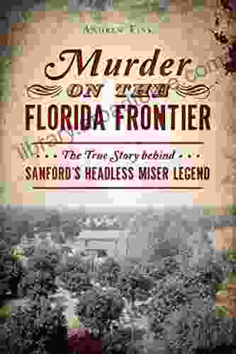 Murder On The Florida Frontier: The True Story Behind Sanford S Headless Miser Legend (True Crime)