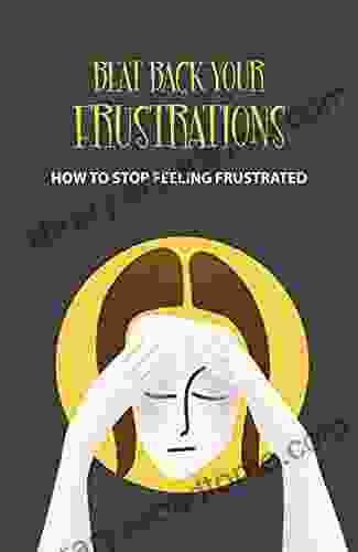 Beat Back Your Frustrations: How To Stop Feeling Frustrated: Overcoming Life S Frustration