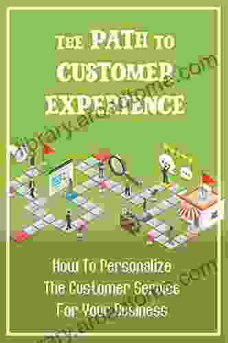 The Path To Customer Experience: How To Personalize The Customer Service For Your Business: Generate Positive Experiences