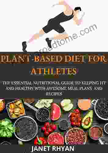 Plant Based Diet For Athletes: The Essential Nutritional Guide To Keeping Fit And Healthy With Awesome Meal Plans And Recipes