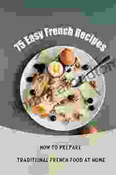 75 Easy French Recipes: How To Prepare Traditional French Food At Home