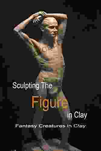 Sculpting The Figure In Clay: Fantasy Creatures In Clay