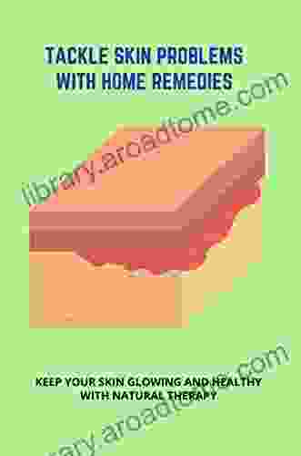 Tackle Skin Problems With Home Remedies: Keep Your Skin Glowing And Healthy With Natural Therapy: Treatments For Rashes