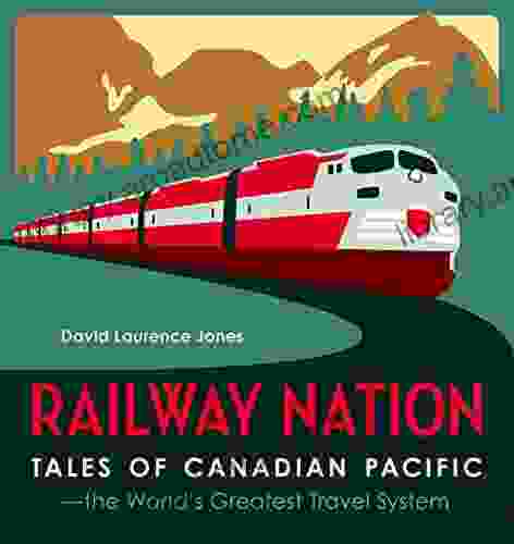 Railway Nation: Tales Of Canadian Pacific The World S Greatest Travel System