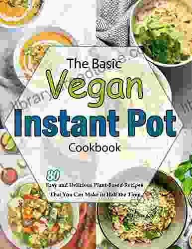 The Basic Vegan Instant Pot Cookbook: 80 Easy And Delicious Plant Based Recipes That You Can Make In Half The Time