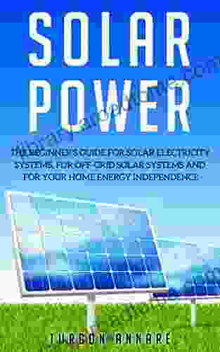 SOLAR POWER: The Beginner s guide for solar electricity systems for off grid solar systems and for your home energy independence