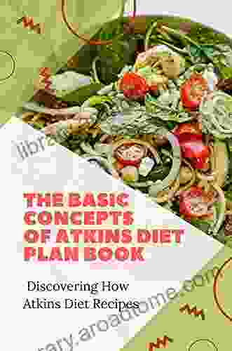The Basic Concepts Of Atkins Diet Plan Book: Discovering How Atkins Diet Recipes: The Illustrated Atkins New Diet Cookbook