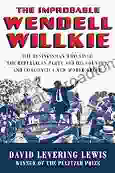 The Improbable Wendell Willkie: The Businessman Who Saved the Republican Party and His Country and Conceived a New World Order