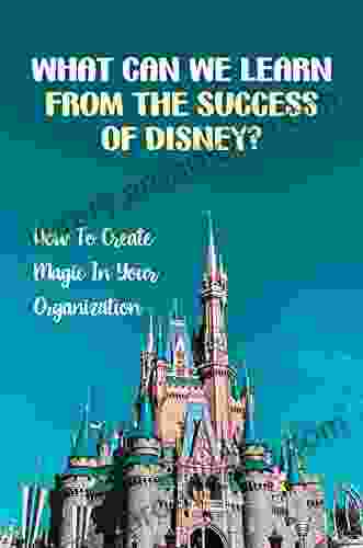 What Can We Learn From The Success Of Disney?: How To Create Magic In Your Organization: The Philosophy Of Walt Disney