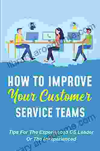 How To Improve Your Customer Service Teams: Tips For The Experienced CS Leader Or The Inexperienced: Customer Service Excellence Training